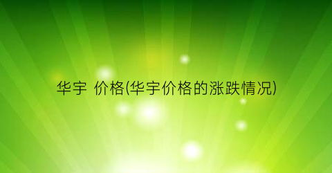 华宇 价格(华宇价格的涨跌情况)